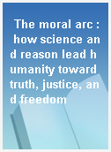 The moral arc : how science and reason lead humanity toward truth, justice, and freedom