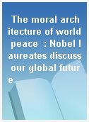 The moral architecture of world peace  : Nobel laureates discuss our global future