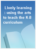Lively learning  : using the arts to teach the K-8 curriculum