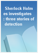 Sherlock Holmes investigates  : three stories of detection