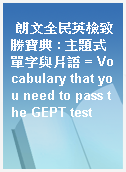 朗文全民英檢致勝寶典 : 主題式單字與片語 = Vocabulary that you need to pass the GEPT test