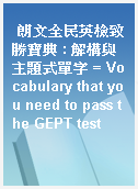 朗文全民英檢致勝寶典 : 解構與主題式單字 = Vocabulary that you need to pass the GEPT test