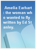 Amelia Earhart : the woman who wanted to fly written by Ed Stanley.