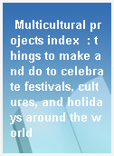 Multicultural projects index  : things to make and do to celebrate festivals, cultures, and holidays around the world