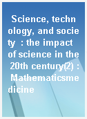 Science, technology, and society  : the impact of science in the 20th century(2) : Mathematicsmedicine