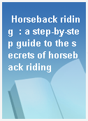 Horseback riding  : a step-by-step guide to the secrets of horseback riding