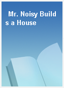 Mr. Noisy Builds a House