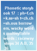 Phonetic storybook 17  : ph=f.ch=k.ss=sh t=ch.ch=sh.ous borrowers, wacky words multisyllable words : raceway steps 34 A-B, 35-36