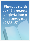 Phonetic storybook 13  : oo.oo.tion.gh=f.silent gh : raceway steps 26AB, 27