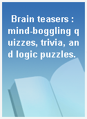 Brain teasers : mind-boggling quizzes, trivia, and logic puzzles.