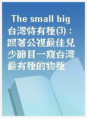 The small big 台灣特有種(3) : 跟著公視最佳兒少節目一窺台灣最有種的物種