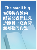 The small big 台灣特有種(4) : 跟著公視最佳兒少節目一窺台灣最有種的物種