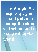 The straight-A conspiracy : your secret guide to ending the stress of school and totally ruling the world
