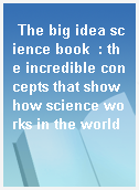 The big idea science book  : the incredible concepts that show how science works in the world