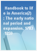 Handbook to life in America(2)  : The early national period and expansion, 1783-1859