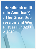 Handbook to life in America(7)  : The Great Depression and World War II, 1929 to 1949