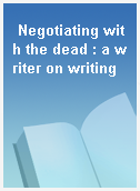 Negotiating with the dead : a writer on writing