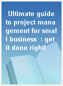 Ultimate guide to project management for small business  : get it done right!