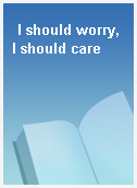 I should worry, I should care