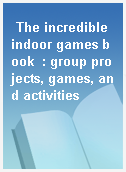 The incredible indoor games book  : group projects, games, and activities