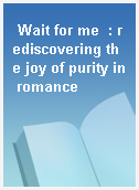 Wait for me  : rediscovering the joy of purity in romance