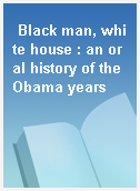 Black man, white house : an oral history of the Obama years
