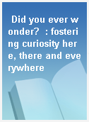 Did you ever wonder?  : fostering curiosity here, there and everywhere
