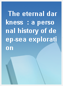 The eternal darkness  : a personal history of deep-sea exploration