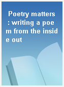 Poetry matters  : writing a poem from the inside out