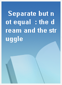 Separate but not equal  : the dream and the struggle