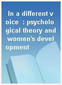 In a different voice  : psychological theory and women