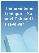 The man behind the gun  : Samuel Colt and his revolver