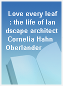 Love every leaf  : the life of landscape architect Cornelia Hahn Oberlander