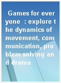 Games for everyone  : explore the dynamics of movement, communication, problem solving and drama