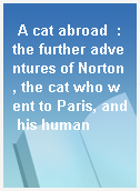 A cat abroad  : the further adventures of Norton, the cat who went to Paris, and his human