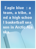 Eagle blue  : a team, a tribe, and a high school basketball season in Arctic Alaska.