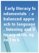 Early literacy fundamentals  : a balanced approach to language, listening and literacy skills, ages 3 to 6