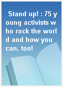 Stand up! : 75 young activists who rock the world and how you can, too!