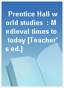 Prentice Hall world studies  : Medieval times to today [Teacher