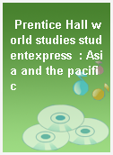 Prentice Hall world studies studentexpress  : Asia and the pacific