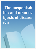 The unspeakable : and other subjects of discussion
