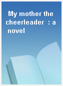 My mother the cheerleader  : a novel