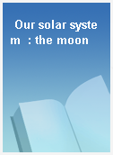 Our solar system  : the moon