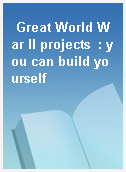 Great World War II projects  : you can build yourself