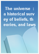 The universe  : a historical survey of beliefs, theories, and laws
