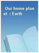 Our home planet  : Earth