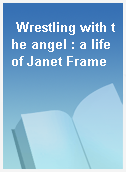 Wrestling with the angel : a life of Janet Frame