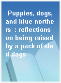 Puppies, dogs, and blue northers  : reflections on being raised by a pack of sled dogs