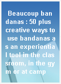 Beaucoup bandanas : 50 plus creative ways to use bandanas as an experiential tool in the classroom, in the gym or at camp