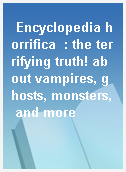 Encyclopedia horrifica  : the terrifying truth! about vampires, ghosts, monsters, and more